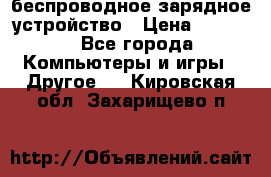 беспроводное зарядное устройство › Цена ­ 2 190 - Все города Компьютеры и игры » Другое   . Кировская обл.,Захарищево п.